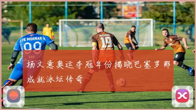 杨文意奥运夺冠年份揭晓巴塞罗那成就泳坛传奇