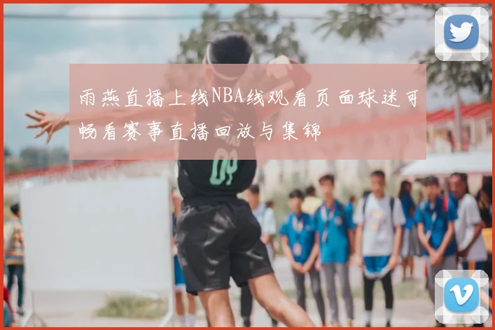 雨燕直播上线NBA线观看页面球迷可畅看赛事直播回放与集锦