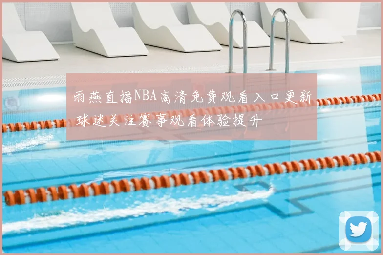 雨燕直播NBA高清免费观看入口更新 球迷关注赛事观看体验提升