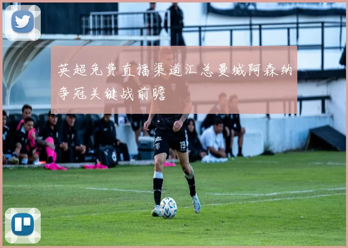 英超免费直播渠道汇总曼城阿森纳争冠关键战前瞻