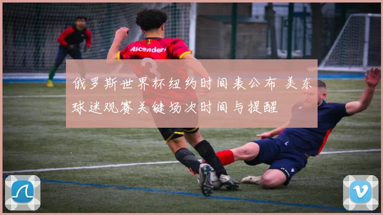 俄罗斯世界杯纽约时间表公布 美东球迷观赛关键场次时间与提醒