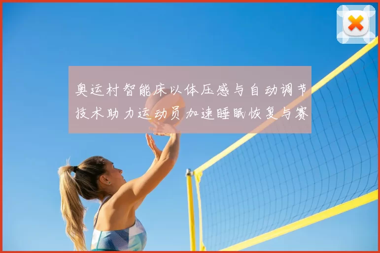 奥运村智能床以体压感与自动调节技术助力运动员加速睡眠恢复与赛程准备