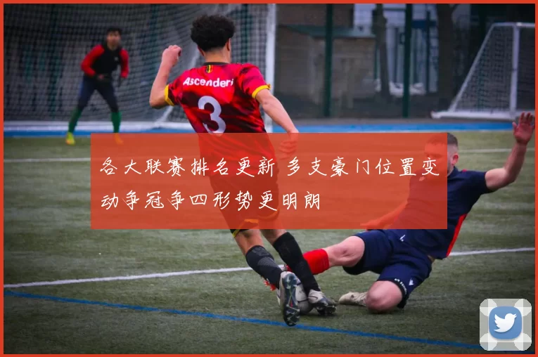 各大联赛排名更新 多支豪门位置变动争冠争四形势更明朗