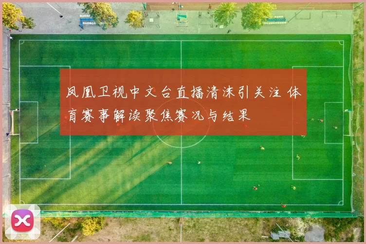 凤凰卫视中文台直播清沫引关注 体育赛事解读聚焦赛况与结果