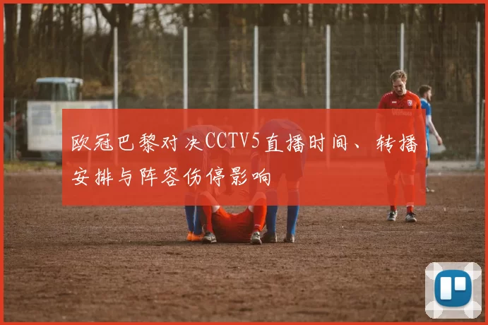 欧冠巴黎对决CCTV5直播时间、转播安排与阵容伤停影响