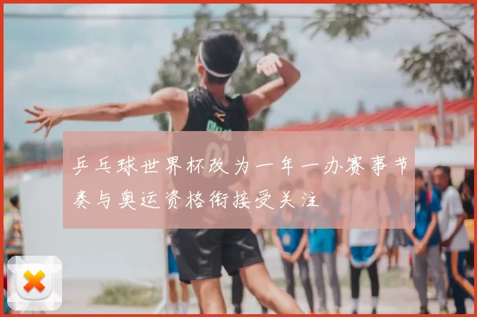 乒乓球世界杯改为一年一办赛事节奏与奥运资格衔接受关注