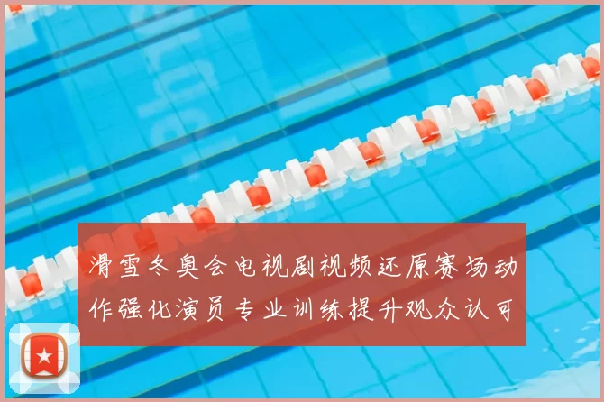 滑雪冬奥会电视剧视频还原赛场动作强化演员专业训练提升观众认可度