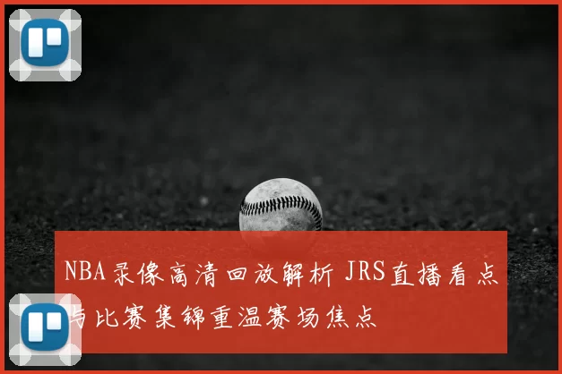 NBA录像高清回放解析 JRS直播看点与比赛集锦重温赛场焦点