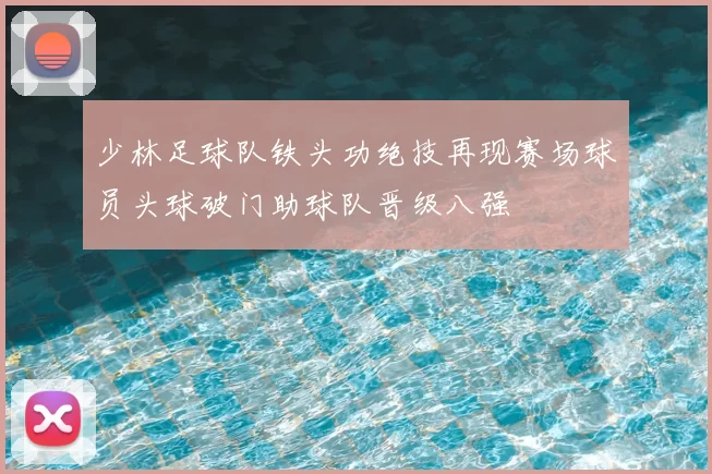 少林足球队铁头功绝技再现赛场球员头球破门助球队晋级八强