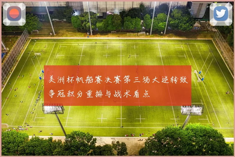 美洲杯帆船赛决赛第三场大逆转致争冠积分重排与战术看点