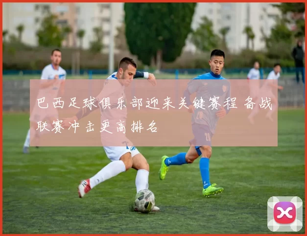 巴西足球俱乐部迎来关键赛程 备战联赛冲击更高排名