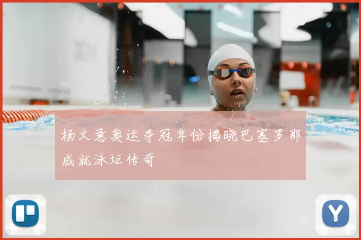 杨文意奥运夺冠年份揭晓巴塞罗那成就泳坛传奇