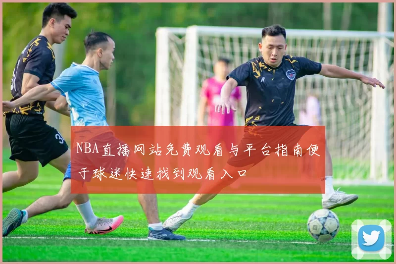 NBA直播网站免费观看与平台指南便于球迷快速找到观看入口